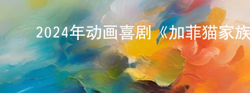 陈福元的动漫综艺大全,2024年动画喜剧《加菲猫家族》BD国英双语中字迅雷下载_电影天堂